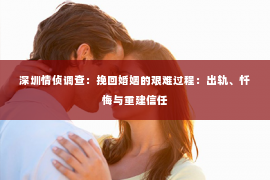 深圳情侦调查：挽回婚姻的艰难过程：出轨、忏悔与重建信任