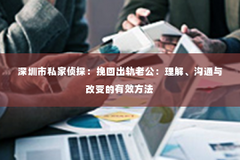 深圳市私家侦探：挽回出轨老公：理解、沟通与改变的有效方法