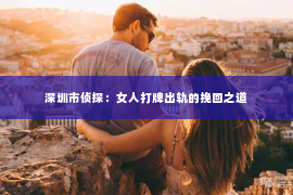 深圳市侦探：女人打牌出轨的挽回之道