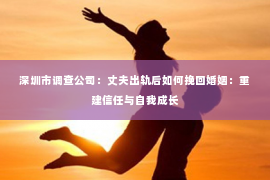 深圳市调查公司：丈夫出轨后如何挽回婚姻：重建信任与自我成长
