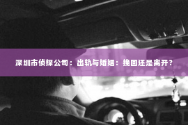 深圳市侦探公司：出轨与婚姻：挽回还是离开？