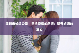 深圳市侦探公司：重拾爱情的承诺：坚守婚姻的决心