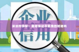 深圳市侦探：离婚保证书能挽回婚姻吗