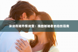 深圳市婚外情调查：挽回婚姻者的拍照指南