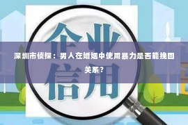 深圳市侦探：男人在婚姻中使用暴力是否能挽回关系？