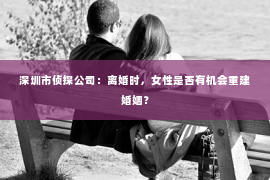 深圳市侦探公司：离婚时，女性是否有机会重建婚姻？