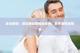 深圳侦探：成功挽回婚姻的案例：放弃爱情的转变