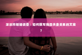 深圳市婚姻调查：如何撰写挽回夫妻关系的文案？