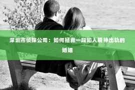 深圳市侦探公司：如何拯救一段陷入精神出轨的婚姻