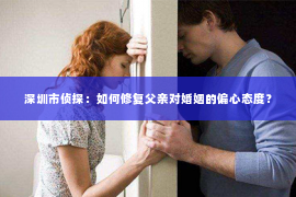 深圳市侦探：如何修复父亲对婚姻的偏心态度？