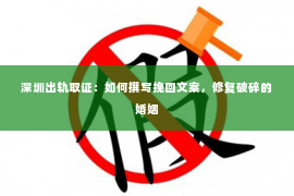 深圳出轨取证：如何撰写挽回文案，修复破碎的婚姻