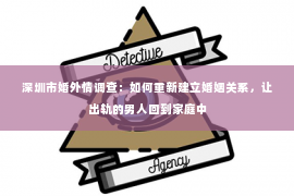 深圳市婚外情调查：如何重新建立婚姻关系，让出轨的男人回到家庭中