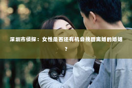 深圳市侦探：女性是否还有机会挽回离婚的婚姻？