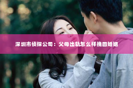 深圳市侦探公司：父母出轨怎么样挽回婚姻