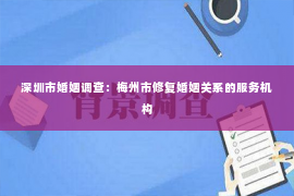 深圳市婚姻调查：梅州市修复婚姻关系的服务机构