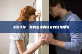 深圳侦探：如何重建离婚后的婚姻感情