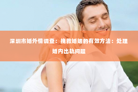 深圳市婚外情调查：挽救婚姻的有效方法：处理婚内出轨问题