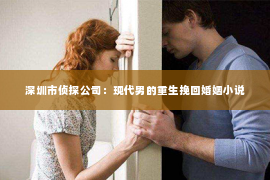 深圳市侦探公司：现代男的重生挽回婚姻小说