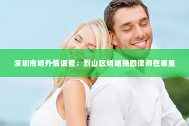深圳市婚外情调查：烈山区婚姻挽回律师在哪里