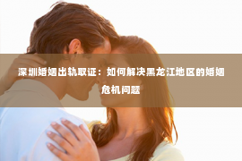 深圳婚姻出轨取证：如何解决黑龙江地区的婚姻危机问题