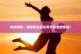 深圳侦探：离婚后是否还有可能挽回婚姻？