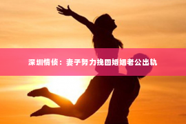 深圳情侦：妻子努力挽回婚姻老公出轨