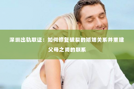 深圳出轨取证：如何修复破裂的婚姻关系并重建父母之间的联系