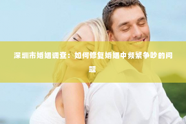 深圳市婚姻调查：如何修复婚姻中频繁争吵的问题