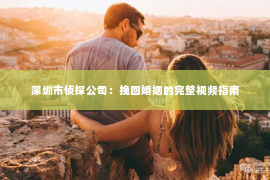 深圳市侦探公司：挽回婚姻的完整视频指南