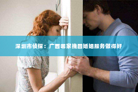 深圳市侦探：广西哪家挽回婚姻服务做得好