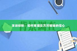 深圳侦探：如何重建女方对婚姻的信心