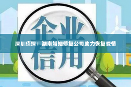 深圳侦探：湖南婚姻修复公司助力恢复爱情