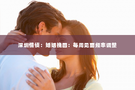 深圳情侦：婚姻挽回：每周见面频率调整