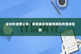 深圳市调查公司：哪家泰安婚姻挽回机构值得信赖