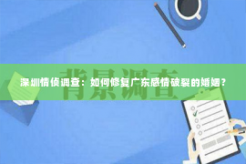 深圳情侦调查：如何修复广东感情破裂的婚姻？