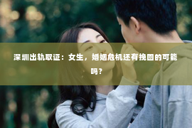 深圳出轨取证：女生，婚姻危机还有挽回的可能吗？