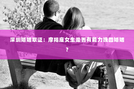 深圳婚姻取证：摩羯座女生是否有能力挽回婚姻？