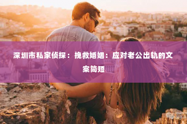 深圳市私家侦探：挽救婚姻：应对老公出轨的文案简短