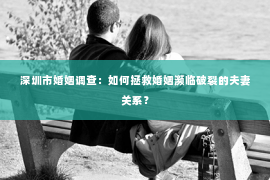 深圳市婚姻调查：如何拯救婚姻濒临破裂的夫妻关系？