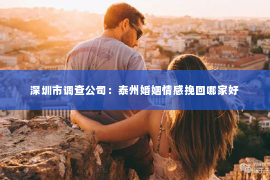 深圳市调查公司：泰州婚姻情感挽回哪家好