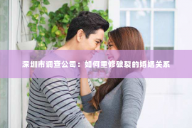 深圳市调查公司：如何重修破裂的婚姻关系