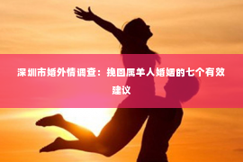 深圳市婚外情调查：挽回属羊人婚姻的七个有效建议