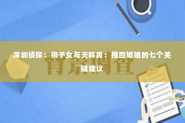 深圳侦探：狮子女与天秤男：挽回婚姻的七个关键建议