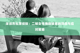 深圳市私家侦探：二婚女性挽回婚姻的挑战与应对策略