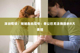 深圳情侦：婚姻危机信号：老公已无法挽回的8大表现