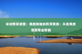 深圳情侦调查：挽回婚姻的有效策略：从自我反省到专业帮助