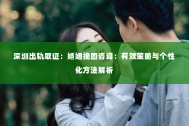 深圳出轨取证：婚姻挽回咨询：有效策略与个性化方法解析