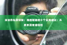 深圳市私家侦探：挽回婚姻的十个实用建议：从反思到重建信任