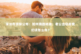 深圳市侦探公司：如何挽回婚姻：老公出轨后我们该怎么办？