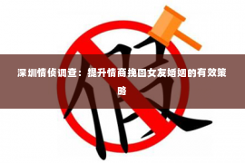 深圳情侦调查：提升情商挽回女友婚姻的有效策略